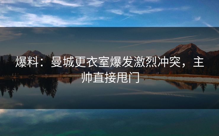 爆料：曼城更衣室爆发激烈冲突，主帅直接甩门
