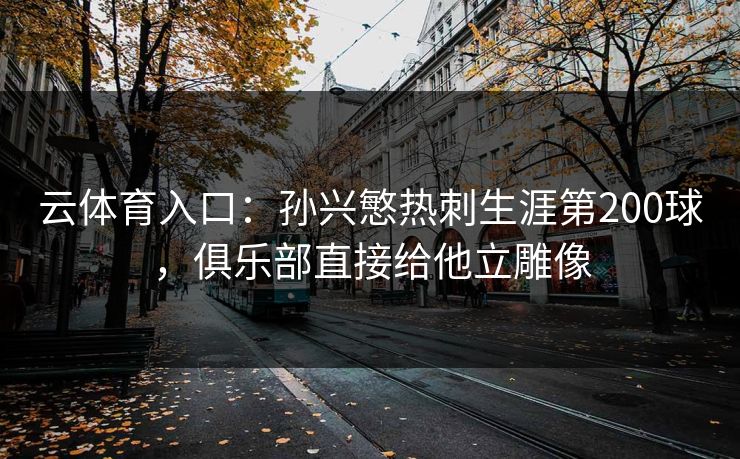 云体育入口：孙兴慜热刺生涯第200球，俱乐部直接给他立雕像