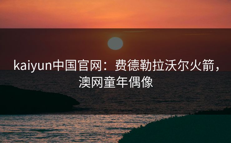 kaiyun中国官网：费德勒拉沃尔火箭，澳网童年偶像