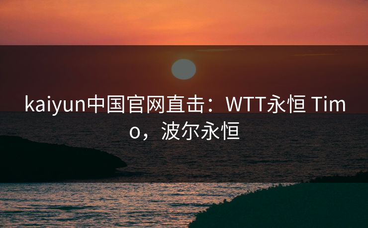 kaiyun中国官网直击：WTT永恒 Timo，波尔永恒