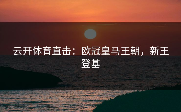 云开体育直击：欧冠皇马王朝，新王登基